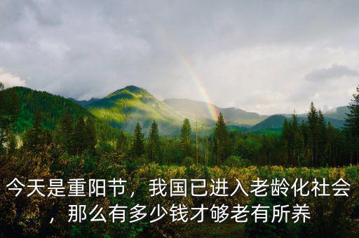 今天是重陽節(jié)，我國已進(jìn)入老齡化社會，那么有多少錢才夠老有所養(yǎng)