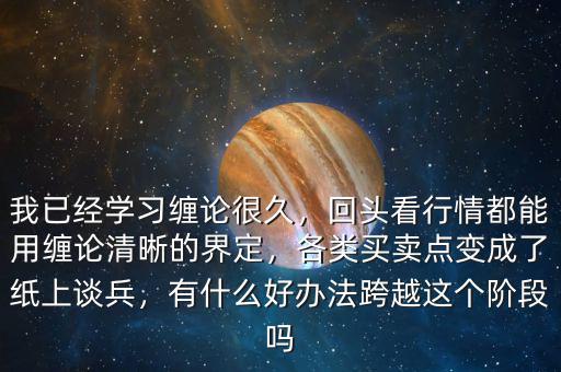 我已經(jīng)學(xué)習(xí)纏論很久，回頭看行情都能用纏論清晰的界定，各類(lèi)買(mǎi)賣(mài)點(diǎn)變成了紙上談兵，有什么好辦法跨越這個(gè)階段嗎