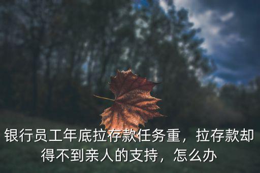 銀行員工年底拉存款任務(wù)重，拉存款卻得不到親人的支持，怎么辦