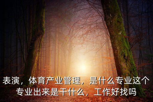 表演，體育產(chǎn)業(yè)管理，是什么專業(yè)這個專業(yè)出來是干什么，工作好找嗎