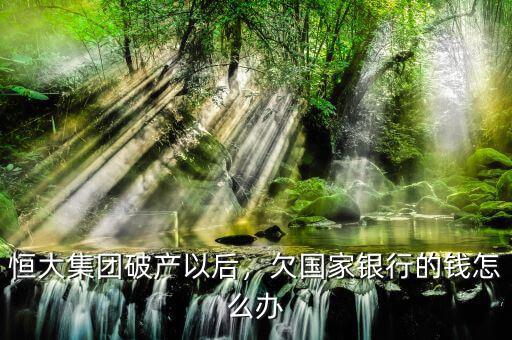 恒大集團破產(chǎn)以后，欠國家銀行的錢怎么辦