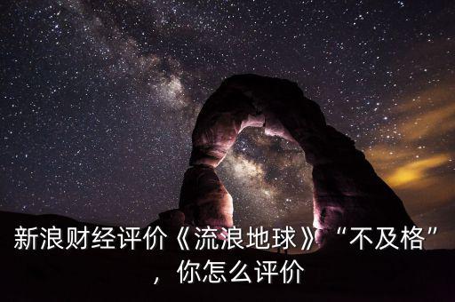 新浪財(cái)經(jīng)評(píng)價(jià)《流浪地球》“不及格”，你怎么評(píng)價(jià)