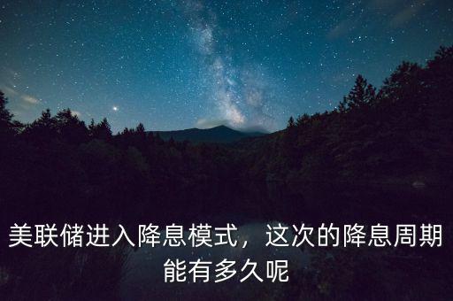 美聯(lián)儲(chǔ)進(jìn)入降息模式，這次的降息周期能有多久呢