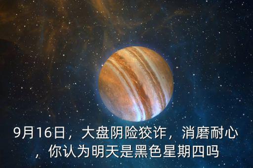 9月16日，大盤陰險狡詐，消磨耐心，你認(rèn)為明天是黑色星期四嗎