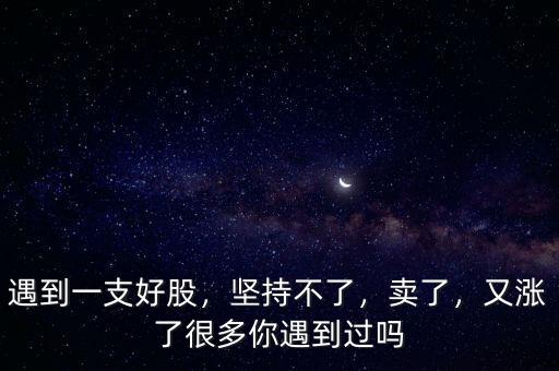 遇到一支好股，堅持不了，賣了，又漲了很多你遇到過嗎