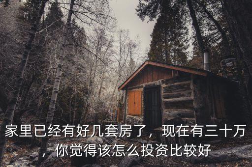 家里已經(jīng)有好幾套房了，現(xiàn)在有三十萬，你覺得該怎么投資比較好