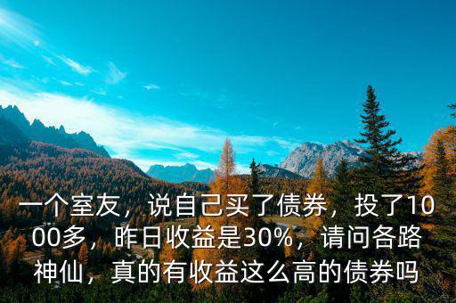 一個室友，說自己買了債券，投了1000多，昨日收益是30%，請問各路神仙，真的有收益這么高的債券嗎