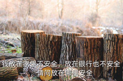 錢放在家里不安全，放在銀行也不安全，請問放在哪里安全