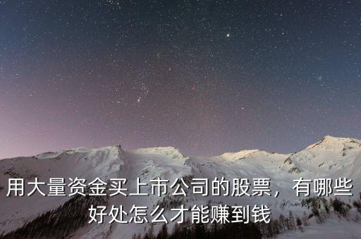 用大量資金買上市公司的股票，有哪些好處怎么才能賺到錢