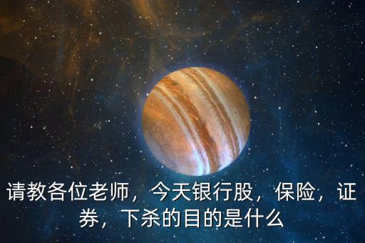 請(qǐng)教各位老師，今天銀行股，保險(xiǎn)，證券，下殺的目的是什么