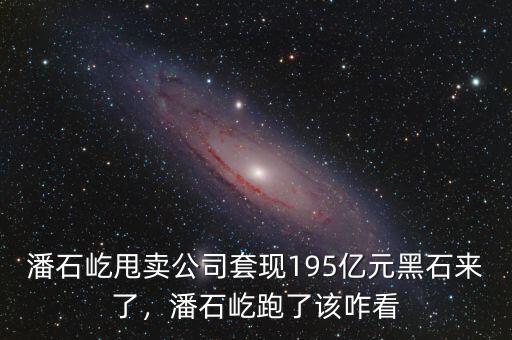 潘石屹甩賣公司套現(xiàn)195億元黑石來了，潘石屹跑了該咋看