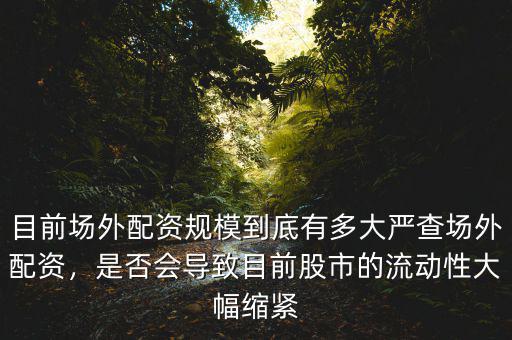 目前場外配資規(guī)模到底有多大嚴(yán)查場外配資，是否會(huì)導(dǎo)致目前股市的流動(dòng)性大幅縮緊