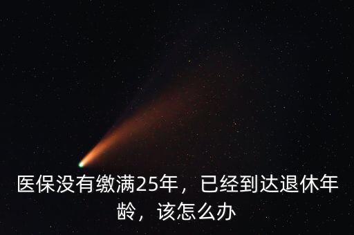 醫(yī)保沒有繳滿25年，已經(jīng)到達(dá)退休年齡，該怎么辦