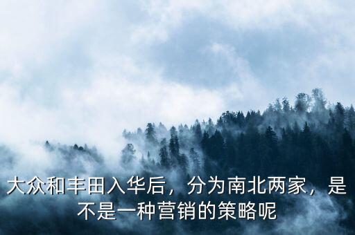 大眾和豐田入華后，分為南北兩家，是不是一種營(yíng)銷的策略呢