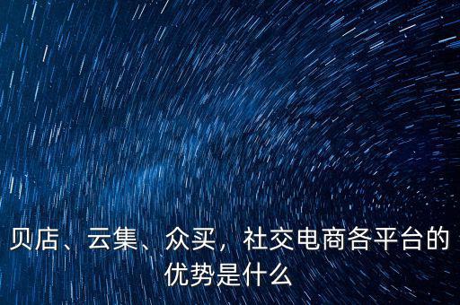 貝店、云集、眾買，社交電商各平臺的優(yōu)勢是什么