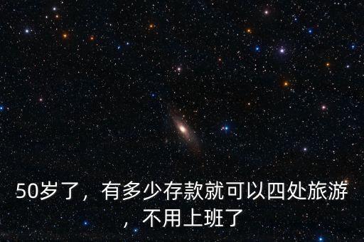 50歲了，有多少存款就可以四處旅游，不用上班了