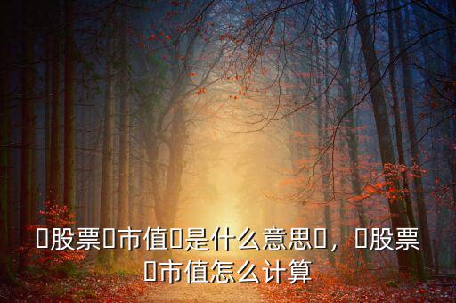 ?股票?市值?是什么意思?，?股票?市值怎么計(jì)算