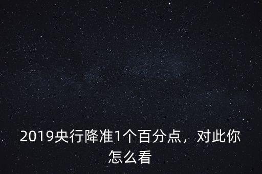 2019央行降準(zhǔn)1個(gè)百分點(diǎn)，對(duì)此你怎么看