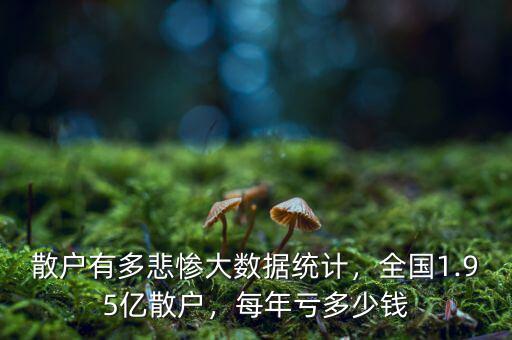 散戶有多悲慘大數(shù)據統(tǒng)計，全國1.95億散戶，每年虧多少錢