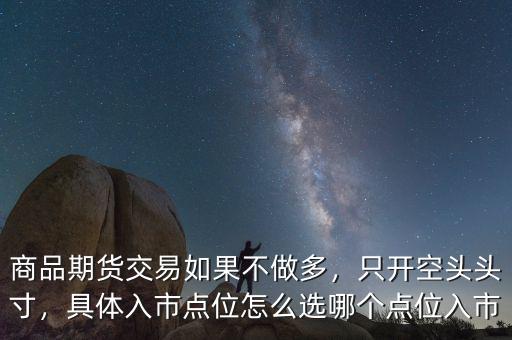 商品期貨交易如果不做多，只開(kāi)空頭頭寸，具體入市點(diǎn)位怎么選哪個(gè)點(diǎn)位入市