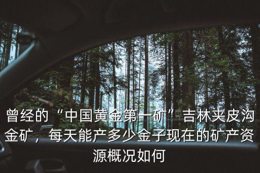 曾經(jīng)的“中國(guó)黃金第一礦”吉林夾皮溝金礦，每天能產(chǎn)多少金子現(xiàn)在的礦產(chǎn)資源概況如何