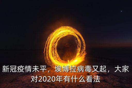 新冠疫情未平，埃博拉病毒又起，大家對(duì)2020年有什么看法