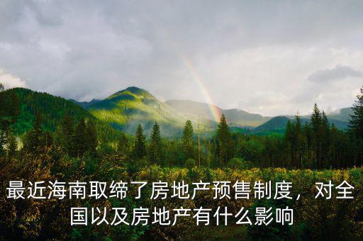 最近海南取締了房地產(chǎn)預(yù)售制度，對(duì)全國(guó)以及房地產(chǎn)有什么影響