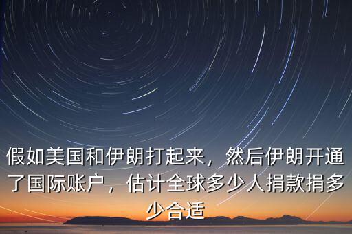 假如美國和伊朗打起來，然后伊朗開通了國際賬戶，估計全球多少人捐款捐多少合適
