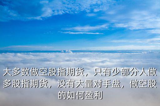 大多數(shù)做空股指期貨，只有少部分人做多股指期貨，沒有大量對手盤，做空股的如何盈利
