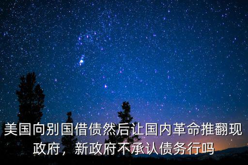美國向別國借債然后讓國內革命推翻現(xiàn)政府，新政府不承認債務行嗎