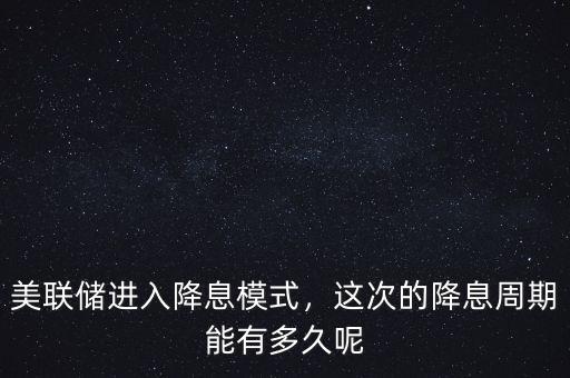 美聯(lián)儲進入降息模式，這次的降息周期能有多久呢