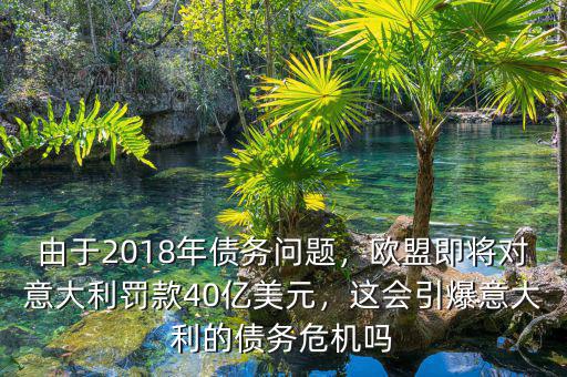 由于2018年債務(wù)問題，歐盟即將對意大利罰款40億美元，這會引爆意大利的債務(wù)危機嗎