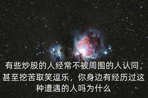 有些炒股的人經(jīng)常不被周?chē)娜苏J(rèn)同，甚至挖苦取笑逗樂(lè)，你身邊有經(jīng)歷過(guò)這種遭遇的人嗎為什么