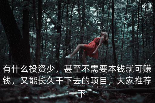 有什么投資少，甚至不需要本錢就可賺錢，又能長久干下去的項目，大家推薦一下