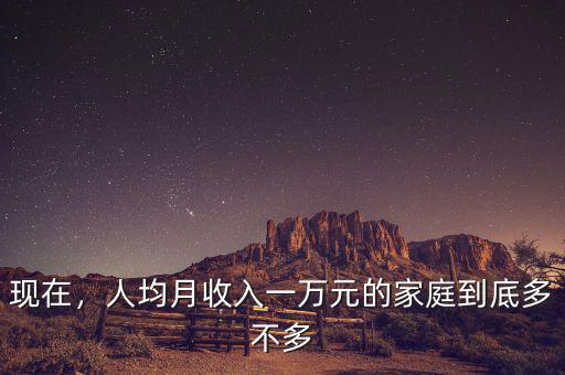 現(xiàn)在，人均月收入一萬元的家庭到底多不多