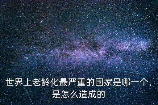 世界上老齡化最嚴(yán)重的國家是哪一個，是怎么造成的