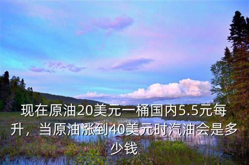 現(xiàn)在原油20美元一桶國內(nèi)5.5元每升，當(dāng)原油漲到40美元時汽油會是多少錢
