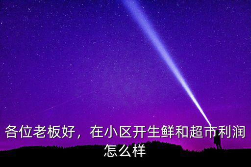 各位老板好，在小區(qū)開生鮮和超市利潤怎么樣