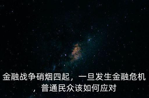 金融戰(zhàn)爭硝煙四起，一旦發(fā)生金融危機，普通民眾該如何應(yīng)對