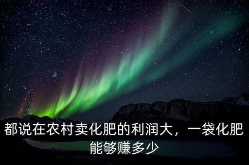 都說在農(nóng)村賣化肥的利潤大，一袋化肥能夠賺多少