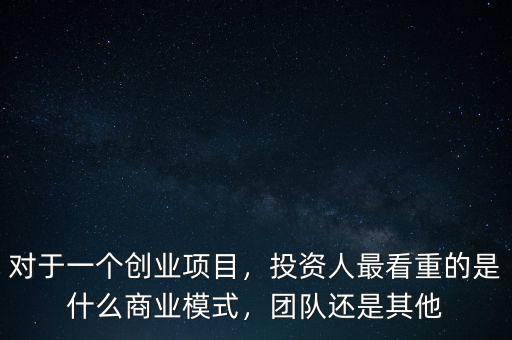 對于一個創(chuàng)業(yè)項目，投資人最看重的是什么商業(yè)模式，團(tuán)隊還是其他