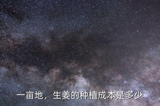 一畝地，生姜的種植成本是多少