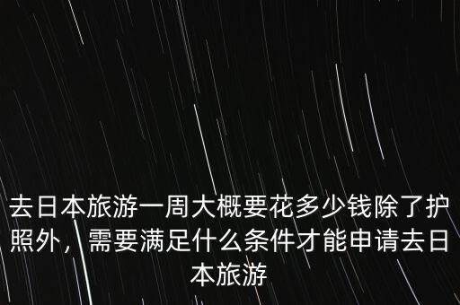 去日本旅游一周大概要花多少錢除了護(hù)照外，需要滿足什么條件才能申請去日本旅游