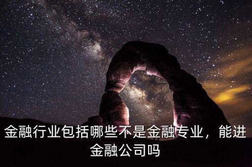 金融行業(yè)包括哪些不是金融專業(yè)，能進(jìn)金融公司嗎