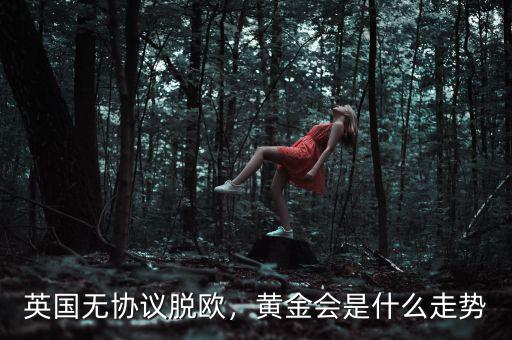 英國無協(xié)議脫歐，黃金會是什么走勢