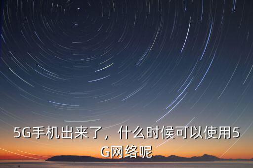 5G手機(jī)出來了，什么時(shí)候可以使用5G網(wǎng)絡(luò)呢