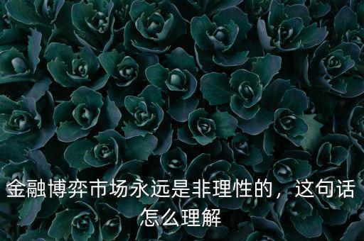 金融博弈市場永遠(yuǎn)是非理性的，這句話怎么理解