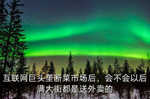 互聯(lián)網(wǎng)巨頭壟斷菜市場后，會不會以后滿大街都是送外賣的