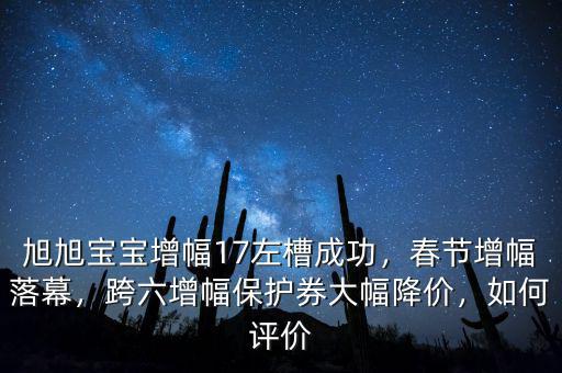 旭旭寶寶增幅17左槽成功，春節(jié)增幅落幕，跨六增幅保護(hù)券大幅降價(jià)，如何評(píng)價(jià)