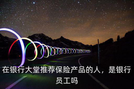 在銀行大堂推薦保險產(chǎn)品的人，是銀行員工嗎